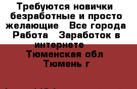 Требуются новички, безработные и просто желающие - Все города Работа » Заработок в интернете   . Тюменская обл.,Тюмень г.